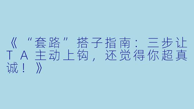 《“套路”搭子指南：三步让TA主动上钩，还觉得你超真诚！》
