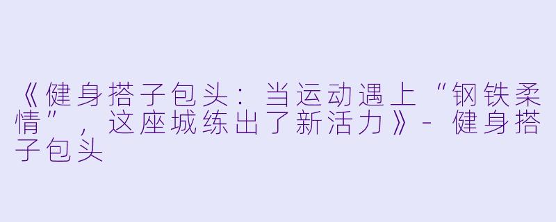《健身搭子包头：当运动遇上“钢铁柔情”，这座城练出了新活力》-健身搭子包头