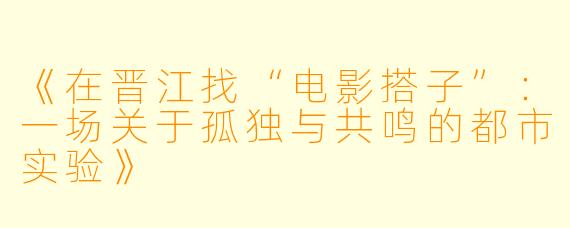 《在晋江找“电影搭子”：一场关于孤独与共鸣的都市实验》