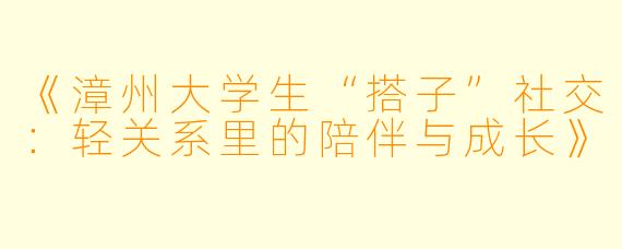 《漳州大学生“搭子”社交：轻关系里的陪伴与成长》
