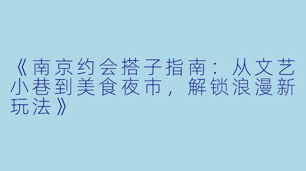 《南京约会搭子指南：从文艺小巷到美食夜市，解锁浪漫新玩法》