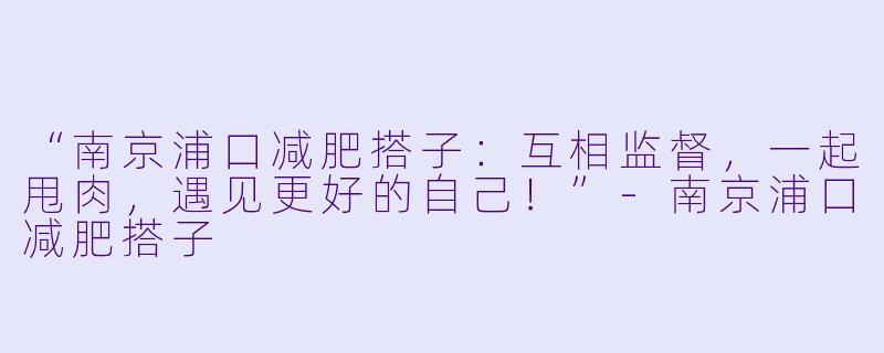 “南京浦口减肥搭子：互相监督，一起甩肉，遇见更好的自己！”-南京浦口减肥搭子