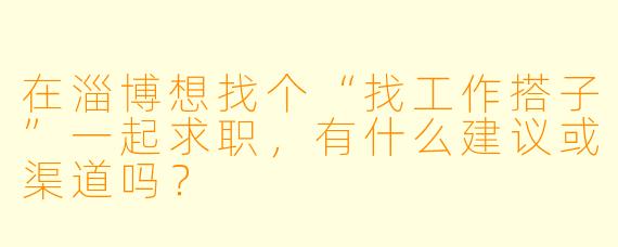 在淄博想找个“找工作搭子”一起求职，有什么建议或渠道吗？
