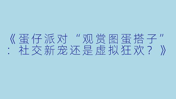 《蛋仔派对“观赏图蛋搭子”：社交新宠还是虚拟狂欢？》