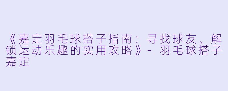 《嘉定羽毛球搭子指南：寻找球友、解锁运动乐趣的实用攻略》-羽毛球搭子嘉定