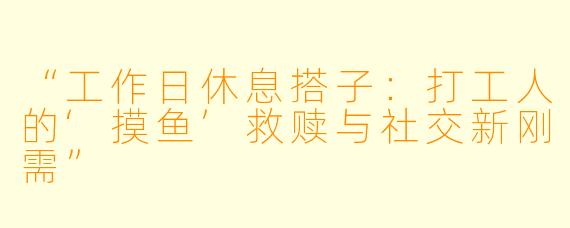 “工作日休息搭子：打工人的‘摸鱼’救赎与社交新刚需”