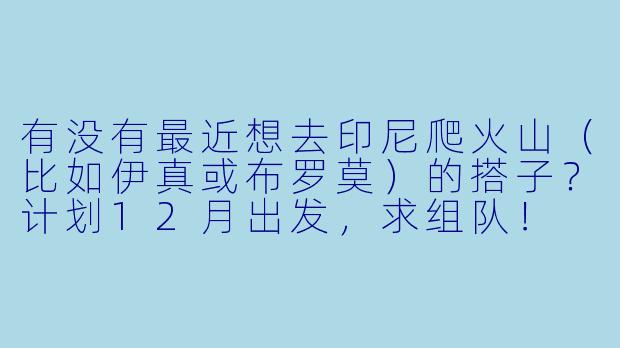 有没有最近想去印尼爬火山（比如伊真或布罗莫）的搭子？计划12月出发，求组队！