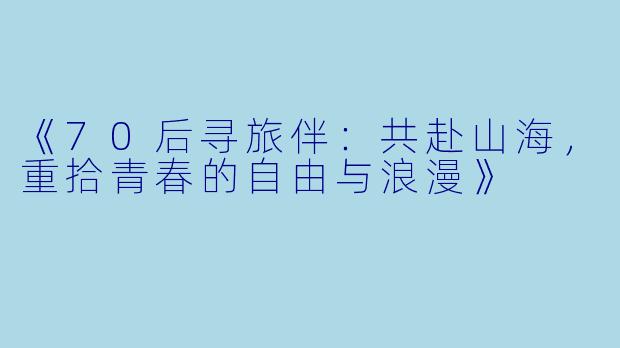 《70后寻旅伴：共赴山海，重拾青春的自由与浪漫》