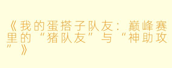 《我的蛋搭子队友：巅峰赛里的“猪队友”与“神助攻”》