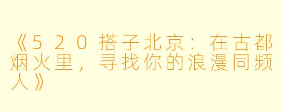 《520搭子北京：在古都烟火里，寻找你的浪漫同频人》