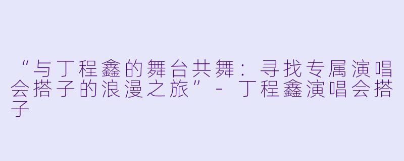 “与丁程鑫的舞台共舞:寻找专属演唱会搭子的浪漫之旅”