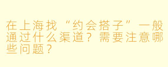 在上海找“约会搭子”一般通过什么渠道?需要注意哪些问题?