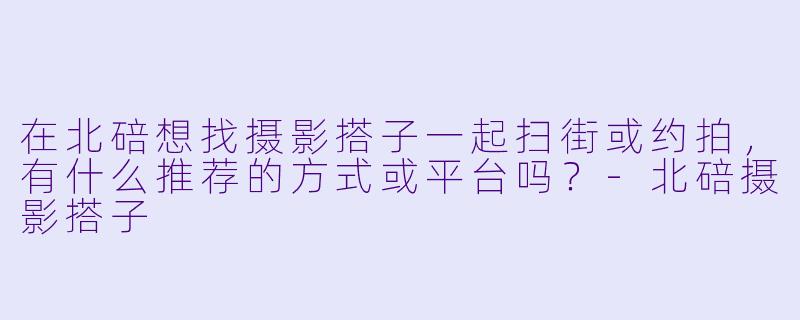 在北碚想找摄影搭子一起扫街或约拍,有什么推荐的方式或平台吗?