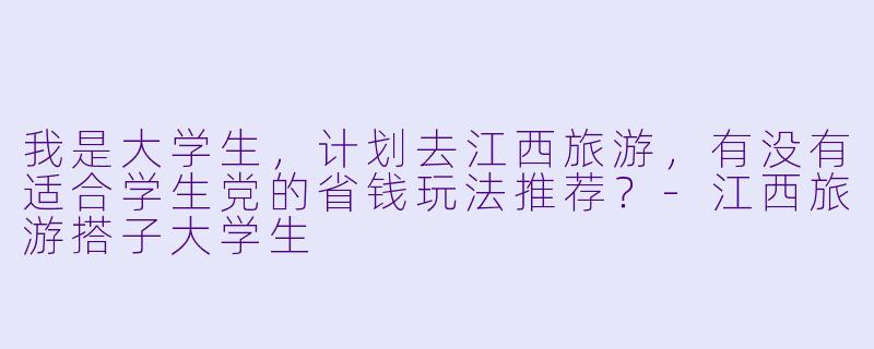 我是大学生，计划去江西旅游，有没有适合学生党的省钱玩法推荐？-江西旅游搭子大学生