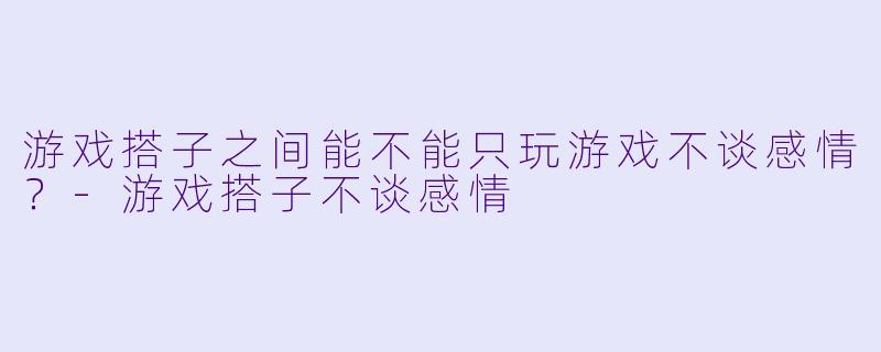 游戏搭子之间能不能只玩游戏不谈感情？
