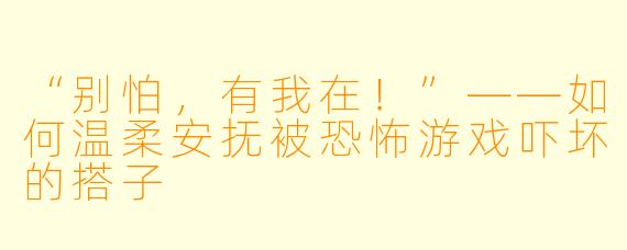 “别怕，有我在！”——如何温柔安抚被恐怖游戏吓坏的搭子