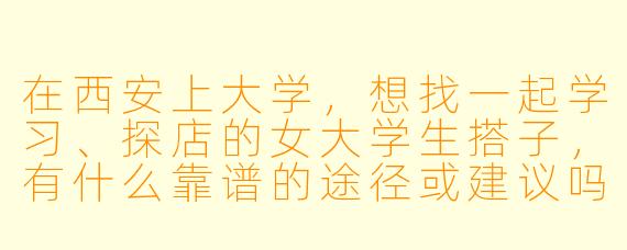 在西安上大学，想找一起学习、探店的女大学生搭子，有什么靠谱的途径或建议吗？
