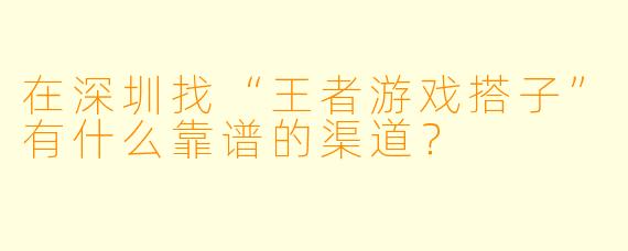 在深圳找“王者游戏搭子”有什么靠谱的渠道？