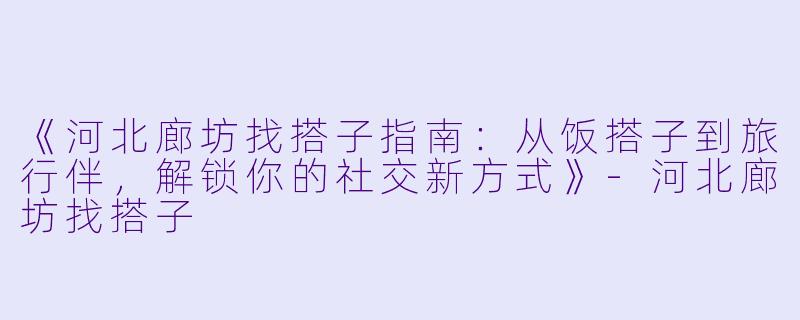 《河北廊坊找搭子指南：从饭搭子到旅行伴，解锁你的社交新方式》-河北廊坊找搭子