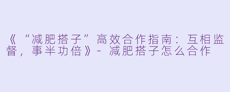 《“减肥搭子”高效合作指南：互相监督，事半功倍》-减肥搭子怎么合作