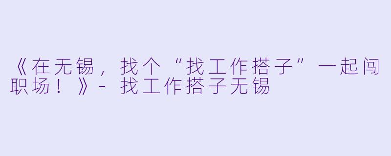 《在无锡，找个“找工作搭子”一起闯职场！》-找工作搭子无锡