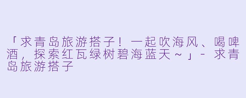 「求青岛旅游搭子！一起吹海风、喝啤酒，探索红瓦绿树碧海蓝天～」-求青岛旅游搭子