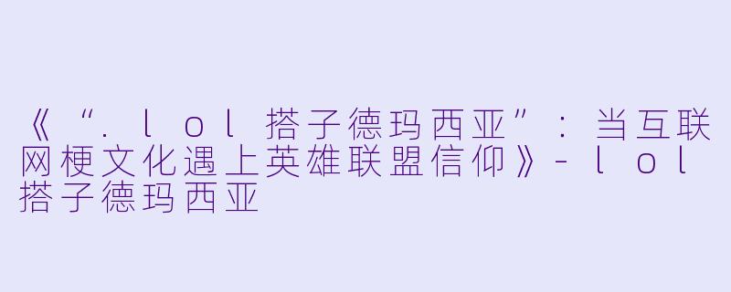 《“.lol搭子德玛西亚”：当互联网梗文化遇上英雄联盟信仰》-lol搭子德玛西亚