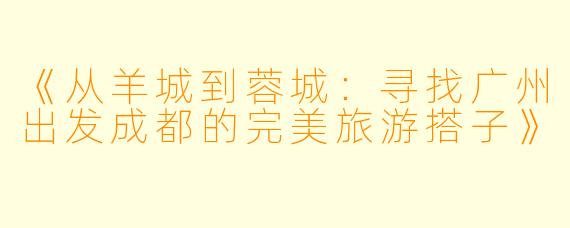 《从羊城到蓉城：寻找广州出发成都的完美旅游搭子》