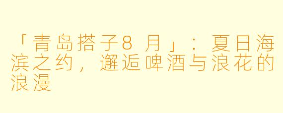 「青岛搭子8月」：夏日海滨之约，邂逅啤酒与浪花的浪漫