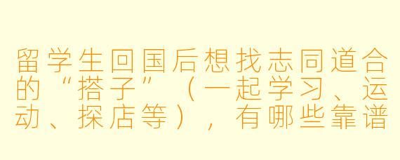 留学生回国后想找志同道合的“搭子”（一起学习、运动、探店等），有哪些靠谱的途径或建议？