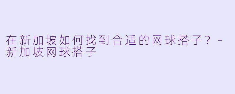 在新加坡如何找到合适的网球搭子？-新加坡网球搭子