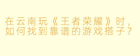 在云南玩《王者荣耀》时，如何找到靠谱的游戏搭子？