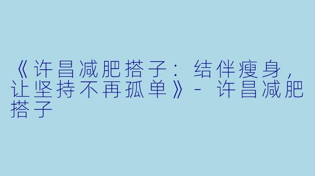 《许昌减肥搭子：结伴瘦身，让坚持不再孤单》-许昌减肥搭子