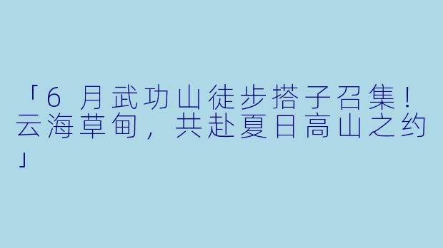 「6月武功山徒步搭子召集！云海草甸，共赴夏日高山之约」