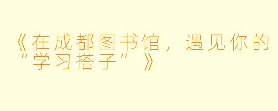 《在成都图书馆，遇见你的“学习搭子”》