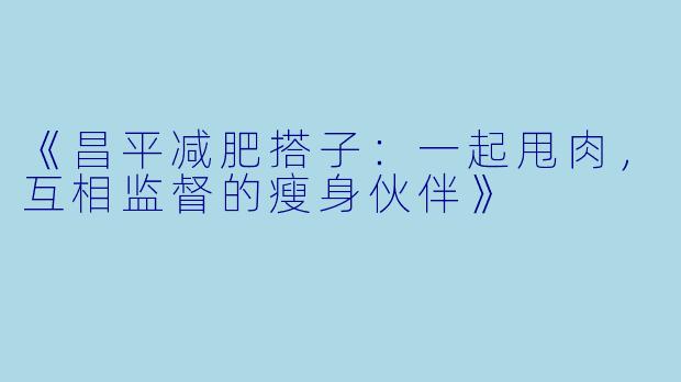 《昌平减肥搭子：一起甩肉，互相监督的瘦身伙伴》