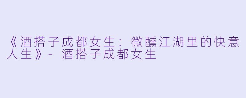 《酒搭子成都女生：微醺江湖里的快意人生》-酒搭子成都女生