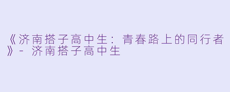 《济南搭子高中生：青春路上的同行者》