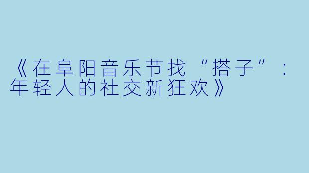 《在阜阳音乐节找“搭子”：年轻人的社交新狂欢》