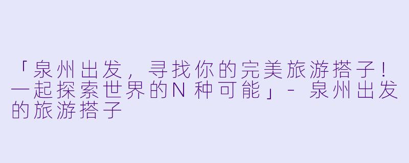 「泉州出发，寻找你的完美旅游搭子！一起探索世界的N种可能」-泉州出发的旅游搭子
