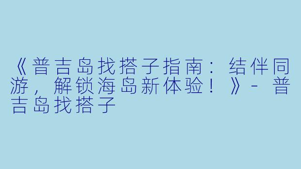 《普吉岛找搭子指南：结伴同游，解锁海岛新体验！》-普吉岛找搭子