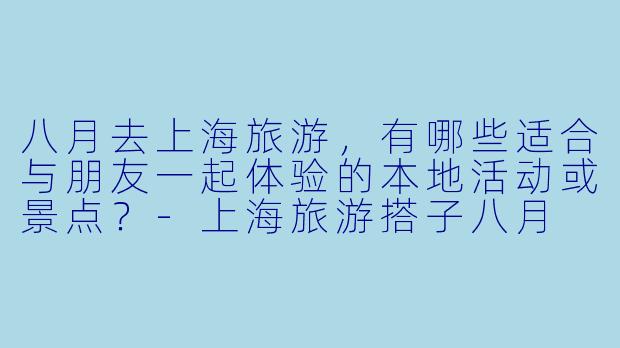 八月去上海旅游，有哪些适合与朋友一起体验的本地活动或景点？-上海旅游搭子八月