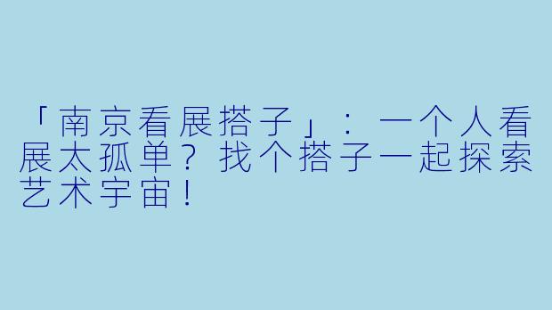 「南京看展搭子」：一个人看展太孤单？找个搭子一起探索艺术宇宙！