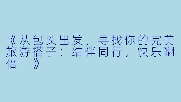 《从包头出发，寻找你的完美旅游搭子：结伴同行，快乐翻倍！》