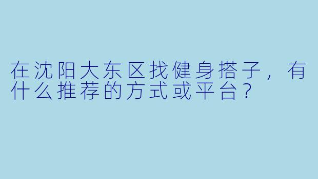 在沈阳大东区找健身搭子,有什么推荐的方式或平台?