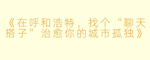 《在呼和浩特，找个“聊天搭子”治愈你的城市孤独》