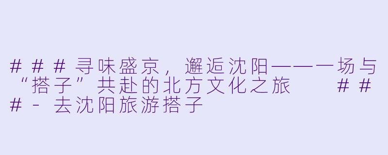 ###寻味盛京，邂逅沈阳——一场与“搭子”共赴的北方文化之旅

###-去沈阳旅游搭子