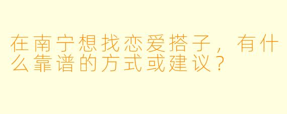 在南宁想找恋爱搭子，有什么靠谱的方式或建议？