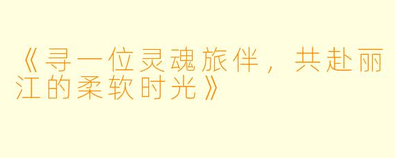 《寻一位灵魂旅伴，共赴丽江的柔软时光》