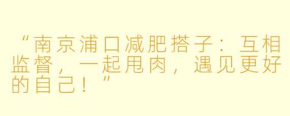 “南京浦口减肥搭子：互相监督，一起甩肉，遇见更好的自己！”